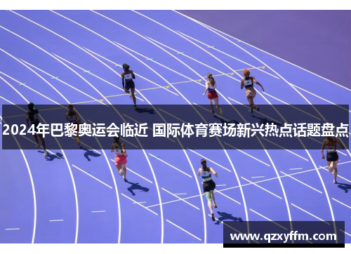 2024年巴黎奥运会临近 国际体育赛场新兴热点话题盘点
