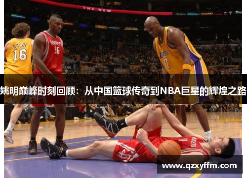 姚明巅峰时刻回顾：从中国篮球传奇到NBA巨星的辉煌之路