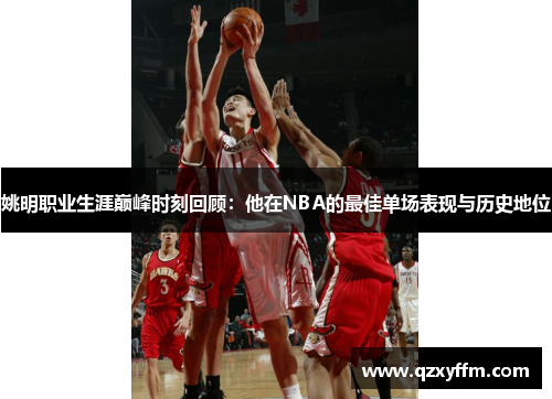 姚明职业生涯巅峰时刻回顾：他在NBA的最佳单场表现与历史地位