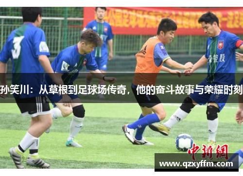 孙笑川：从草根到足球场传奇，他的奋斗故事与荣耀时刻