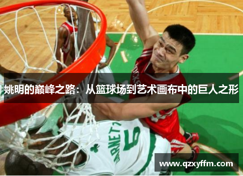 姚明的巅峰之路：从篮球场到艺术画布中的巨人之形