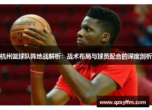 杭州篮球队阵地战解析：战术布局与球员配合的深度剖析
