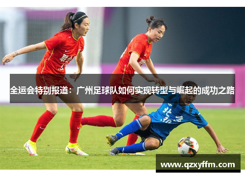 全运会特别报道：广州足球队如何实现转型与崛起的成功之路