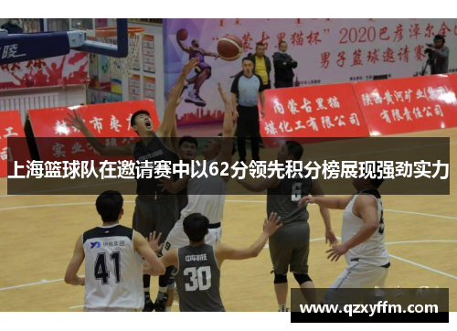上海篮球队在邀请赛中以62分领先积分榜展现强劲实力