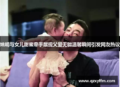 姚明与女儿甜蜜牵手展现父爱无疆温馨瞬间引发网友热议