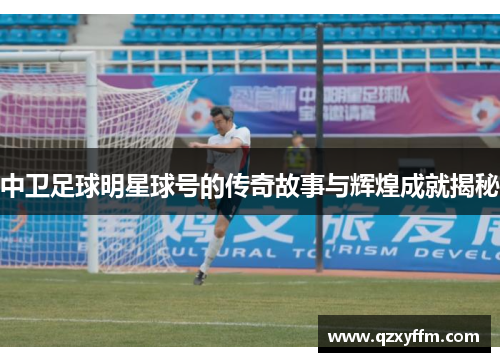 中卫足球明星球号的传奇故事与辉煌成就揭秘