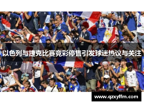 以色列与捷克比赛竞彩停售引发球迷热议与关注