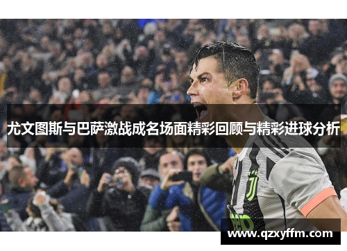 尤文图斯与巴萨激战成名场面精彩回顾与精彩进球分析